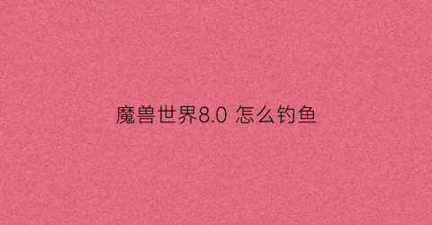 魔兽世界8.0 怎么钓鱼